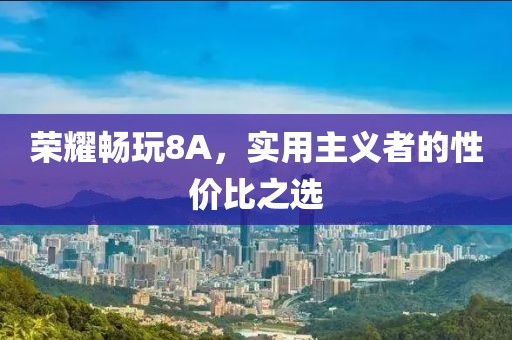 荣耀畅玩8A，实用主义者的性价比之选