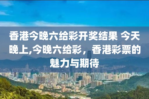 香港今晚六给彩开奖结果 今天晚上,今晚六给彩，香港彩票的魅力与期待