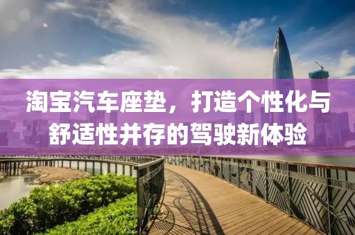 淘宝汽车座垫，打造个性化与舒适性并存的驾驶新体验