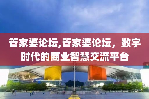 管家婆论坛,管家婆论坛，数字时代的商业智慧交流平台