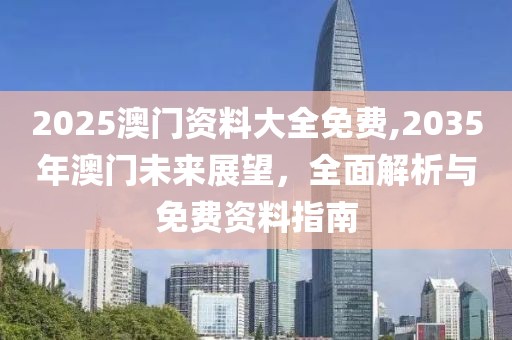 2025澳门资料大全免费,2035年澳门未来展望，全面解析与免费资料指南