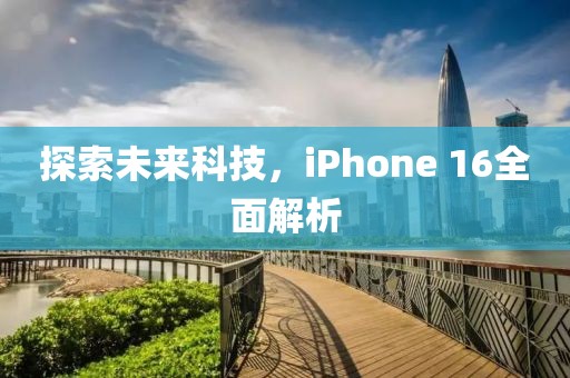 探索未来科技，iPhone 16全面解析