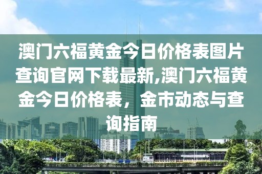 澳门六福黄金今日价格表图片查询官网下载最新,澳门六福黄金今日价格表，金市动态与查询指南
