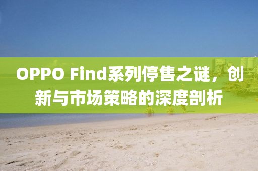 OPPO Find系列停售之谜，创新与市场策略的深度剖析