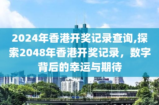 2024年香港开奖记录查询,探索2048年香港开奖记录，数字背后的幸运与期待