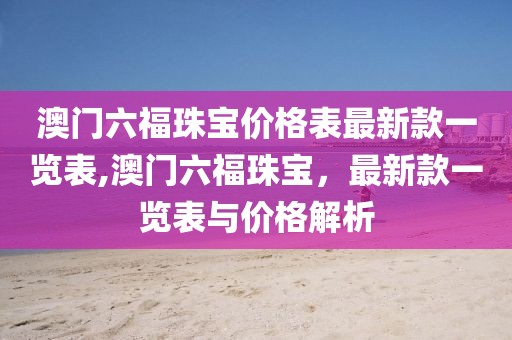 澳门六福珠宝价格表最新款一览表,澳门六福珠宝，最新款一览表与价格解析