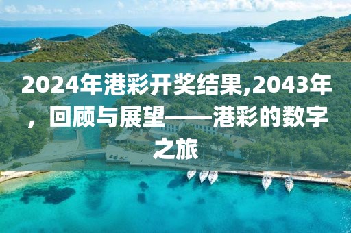 2024年港彩开奖结果,2043年，回顾与展望——港彩的数字之旅