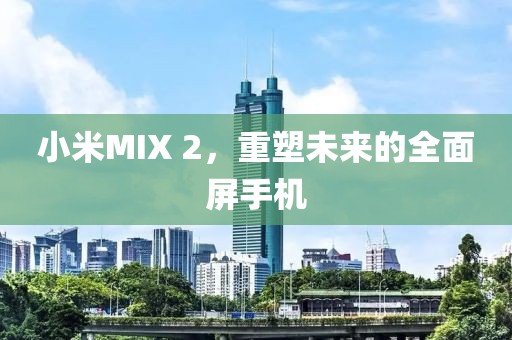 小米MIX 2，重塑未来的全面屏手机