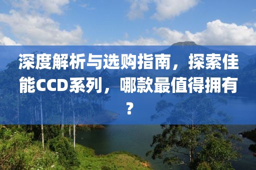 深度解析与选购指南，探索佳能CCD系列，哪款最值得拥有？