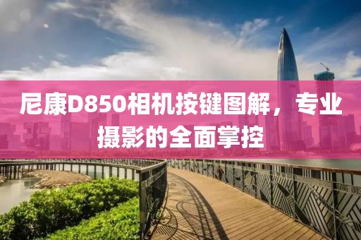 尼康D850相机按键图解，专业摄影的全面掌控