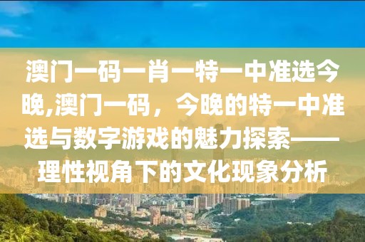 澳门一码一肖一特一中准选今晚,澳门一码，今晚的特一中准选与数字游戏的魅力探索——理性视角下的文化现象分析