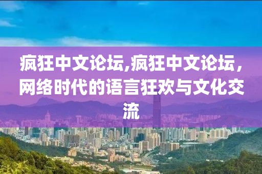 疯狂中文论坛,疯狂中文论坛，网络时代的语言狂欢与文化交流
