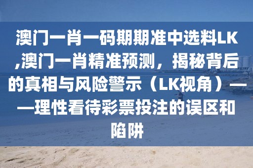 澳门一肖一码期期准中选料LK,澳门一肖精准预测，揭秘背后的真相与风险警示（LK视角）——理性看待彩票投注的误区和陷阱