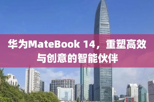 华为MateBook 14，重塑高效与创意的智能伙伴
