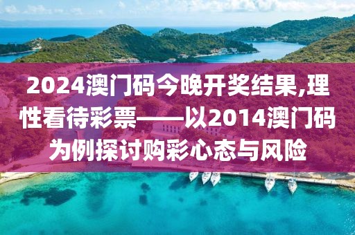 2024澳门码今晚开奖结果,理性看待彩票——以2014澳门码为例探讨购彩心态与风险