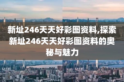 新址246天天好彩图资料,探索新址246天天好彩图资料的奥秘与魅力