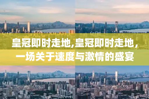 皇冠即时走地,皇冠即时走地，一场关于速度与激情的盛宴