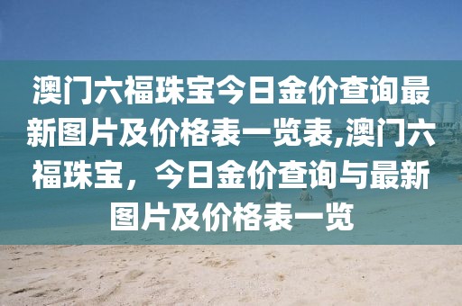 澳门六福珠宝今日金价查询最新图片及价格表一览表,澳门六福珠宝，今日金价查询与最新图片及价格表一览