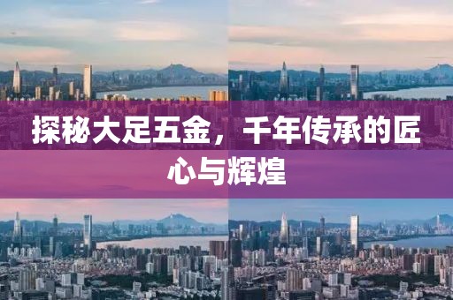 探秘大足五金，千年传承的匠心与辉煌