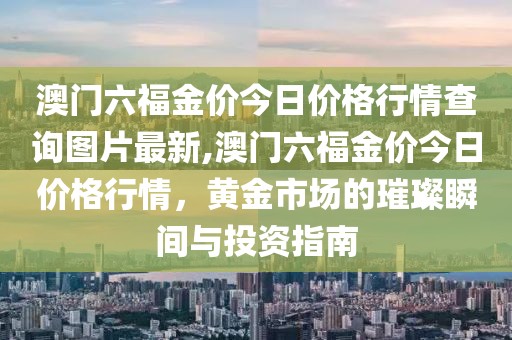 澳门六福金价今日价格行情查询图片最新,澳门六福金价今日价格行情，黄金市场的璀璨瞬间与投资指南