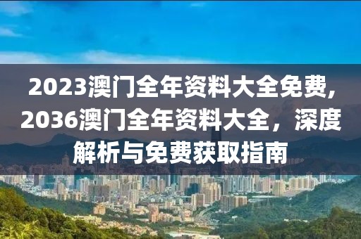 2023澳门全年资料大全免费,2036澳门全年资料大全，深度解析与免费获取指南