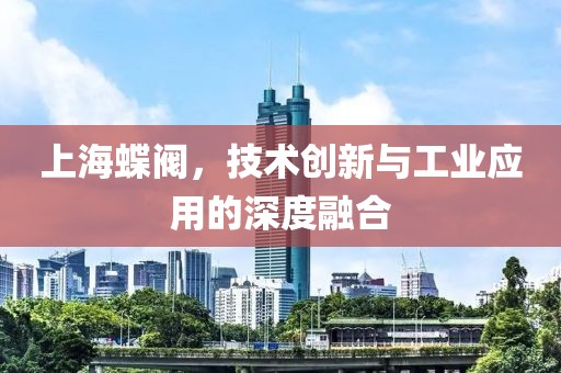 上海蝶阀，技术创新与工业应用的深度融合