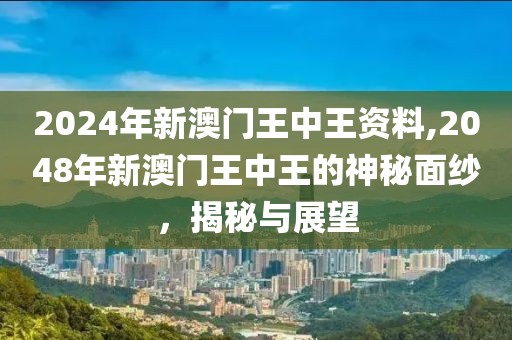 2024年新澳门王中王资料,2048年新澳门王中王的神秘面纱，揭秘与展望