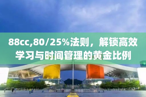 88cc,80/25%法则，解锁高效学习与时间管理的黄金比例