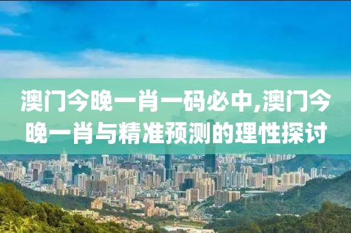 澳门今晚一肖一码必中,澳门今晚一肖与精准预测的理性探讨