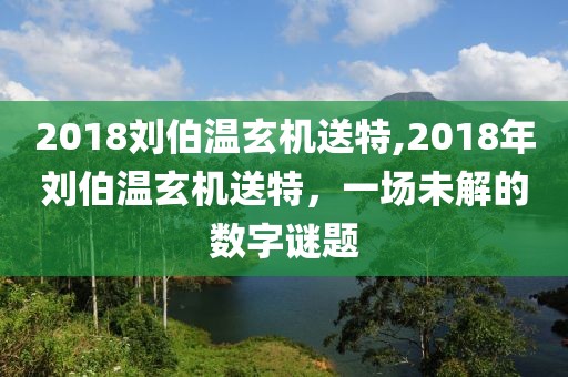 2018刘伯温玄机送特,2018年刘伯温玄机送特，一场未解的数字谜题