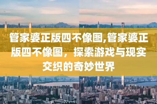 管家婆正版四不像图,管家婆正版四不像图，探索游戏与现实交织的奇妙世界