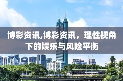 博彩资讯,博彩资讯，理性视角下的娱乐与风险平衡