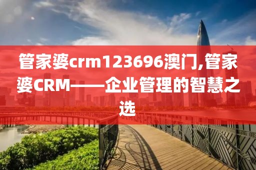 管家婆crm123696澳门,管家婆CRM——企业管理的智慧之选