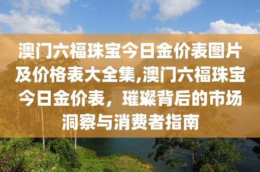 澳门六福珠宝今日金价表图片及价格表大全集,澳门六福珠宝今日金价表，璀璨背后的市场洞察与消费者指南