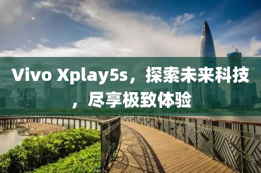 Vivo Xplay5s，探索未来科技，尽享极致体验