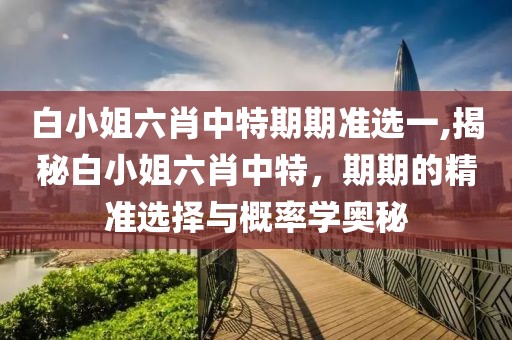 白小姐六肖中特期期准选一,揭秘白小姐六肖中特，期期的精准选择与概率学奥秘