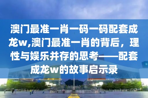澳门最准一肖一码一码配套成龙w,澳门最准一肖的背后，理性与娱乐并存的思考——配套成龙w的故事启示录