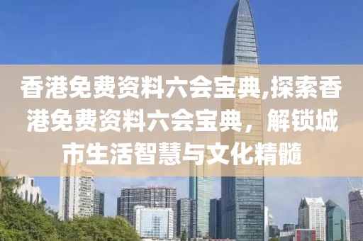 香港免费资料六会宝典,探索香港免费资料六会宝典，解锁城市生活智慧与文化精髓
