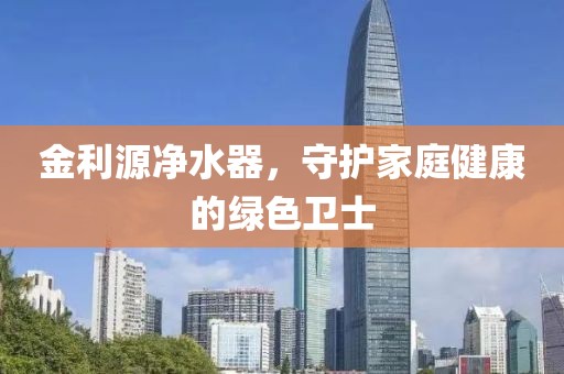 金利源净水器，守护家庭健康的绿色卫士