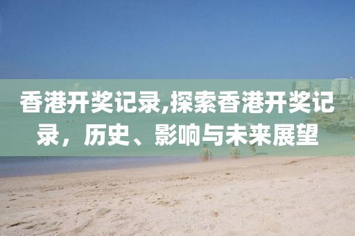 香港开奖记录,探索香港开奖记录，历史、影响与未来展望