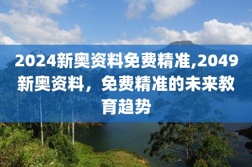 2024新奥资料免费精准,2049新奥资料，免费精准的未来教育趋势