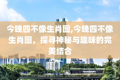 今晚四不像生肖图,今晚四不像生肖图，探寻神秘与趣味的完美结合