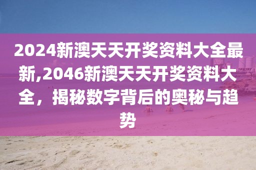 2024新澳天天开奖资料大全最新,2046新澳天天开奖资料大全，揭秘数字背后的奥秘与趋势