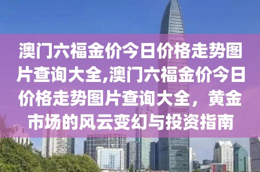 澳门六福金价今日价格走势图片查询大全,澳门六福金价今日价格走势图片查询大全，黄金市场的风云变幻与投资指南