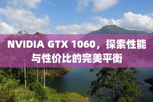 NVIDIA GTX 1060，探索性能与性价比的完美平衡