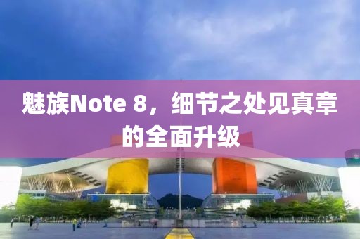 魅族Note 8，细节之处见真章的全面升级