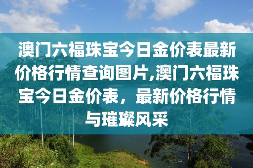 澳门六福珠宝今日金价表最新价格行情查询图片,澳门六福珠宝今日金价表，最新价格行情与璀璨风采