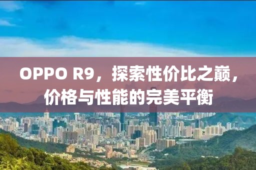 OPPO R9，探索性价比之巅，价格与性能的完美平衡