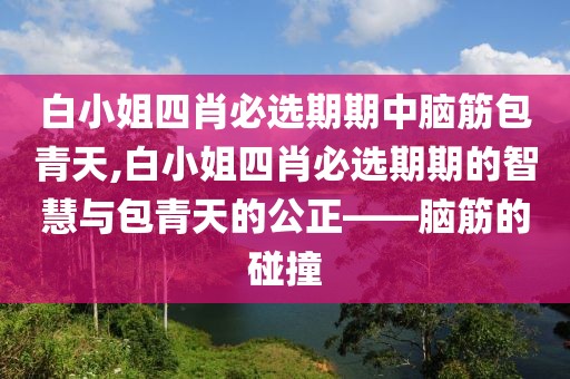 白小姐四肖必选期期中脑筋包青天,白小姐四肖必选期期的智慧与包青天的公正——脑筋的碰撞