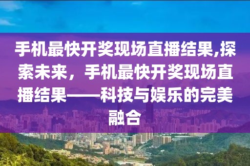手机最快开奖现场直播结果,探索未来，手机最快开奖现场直播结果——科技与娱乐的完美融合
